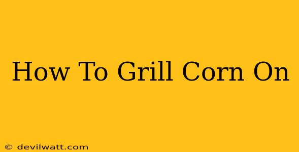 How To Grill Corn On