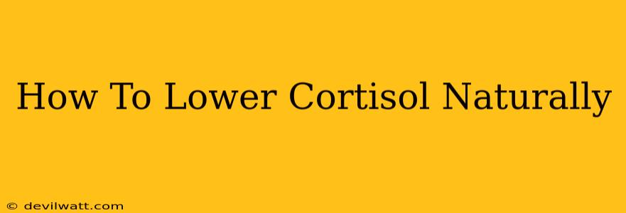 How To Lower Cortisol Naturally