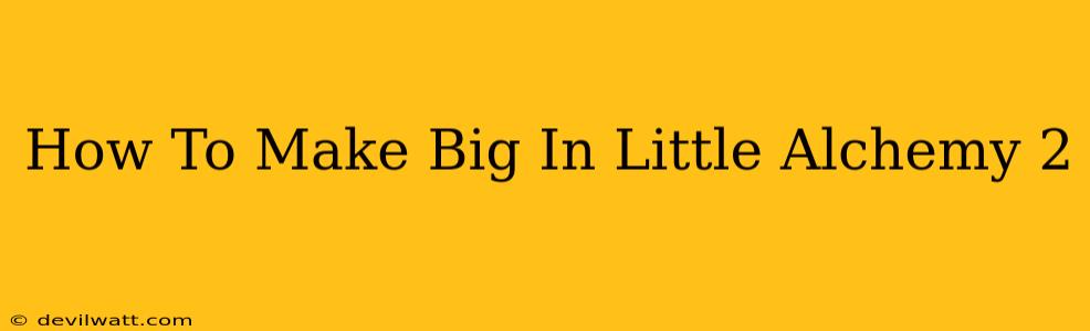 How To Make Big In Little Alchemy 2