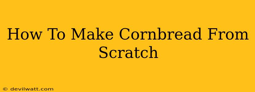 How To Make Cornbread From Scratch