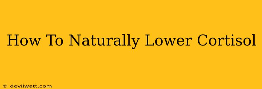 How To Naturally Lower Cortisol