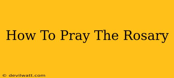 How To Pray The Rosary