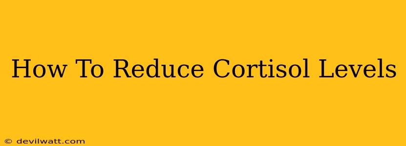 How To Reduce Cortisol Levels