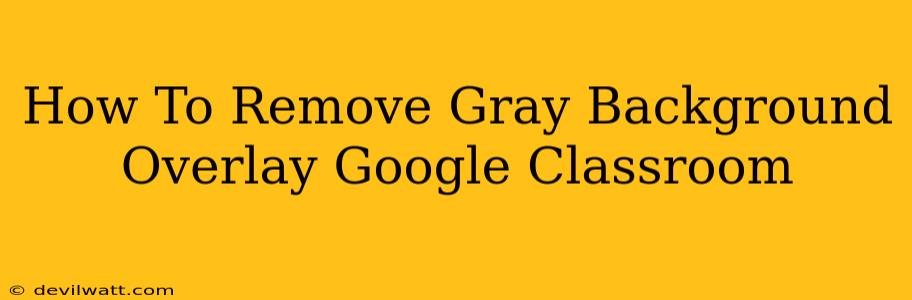 How To Remove Gray Background Overlay Google Classroom