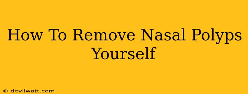 How To Remove Nasal Polyps Yourself