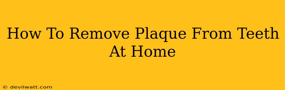 How To Remove Plaque From Teeth At Home