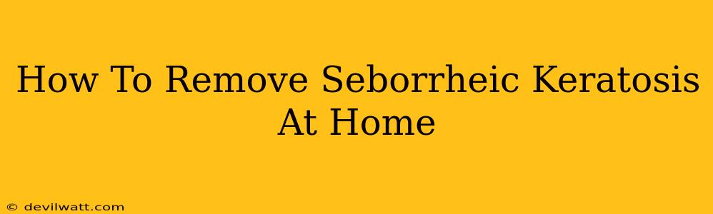 How To Remove Seborrheic Keratosis At Home