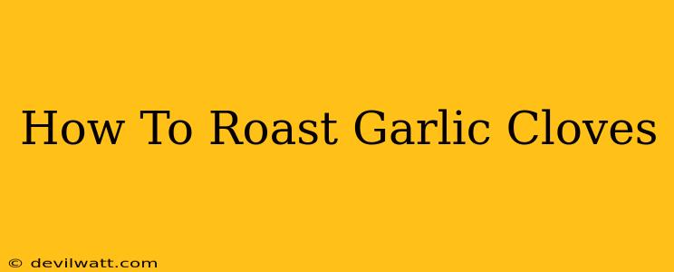 How To Roast Garlic Cloves