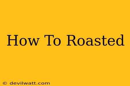 How To Roasted