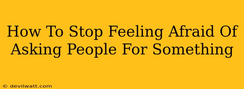 How To Stop Feeling Afraid Of Asking People For Something