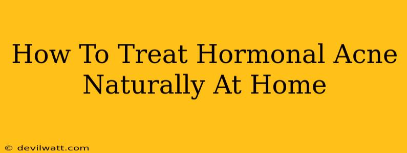 How To Treat Hormonal Acne Naturally At Home