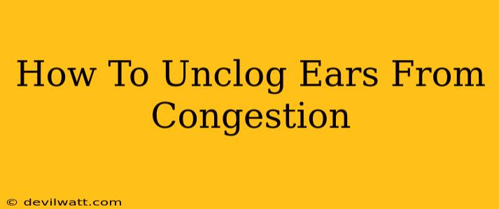 How To Unclog Ears From Congestion