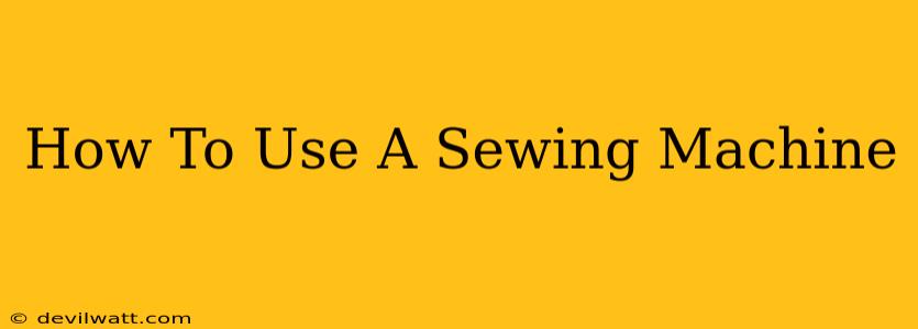 How To Use A Sewing Machine