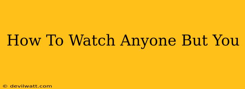 How To Watch Anyone But You