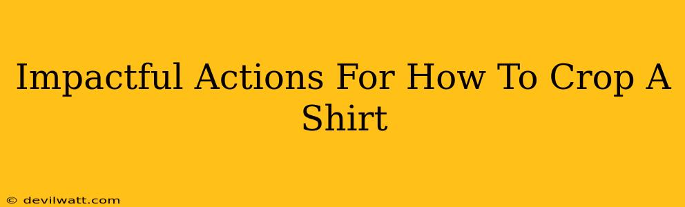 Impactful Actions For How To Crop A Shirt