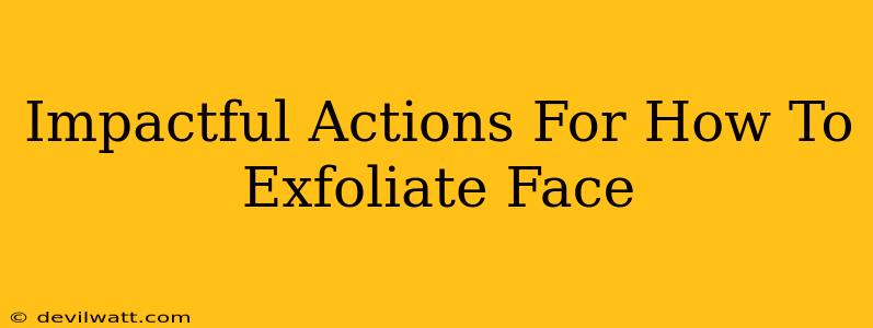 Impactful Actions For How To Exfoliate Face