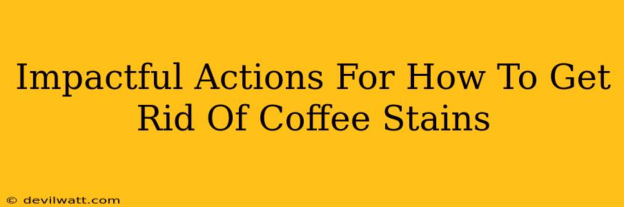 Impactful Actions For How To Get Rid Of Coffee Stains