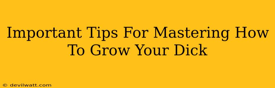 Important Tips For Mastering How To Grow Your Dick