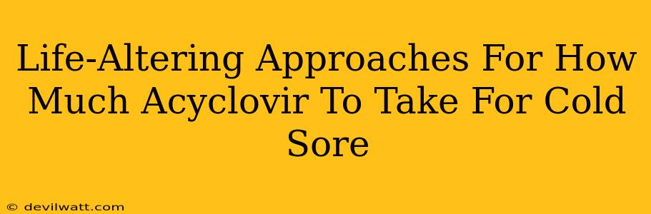 Life-Altering Approaches For How Much Acyclovir To Take For Cold Sore