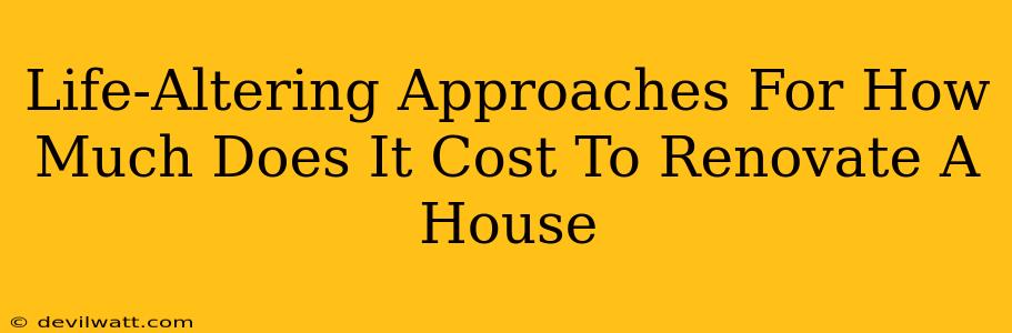 Life-Altering Approaches For How Much Does It Cost To Renovate A House