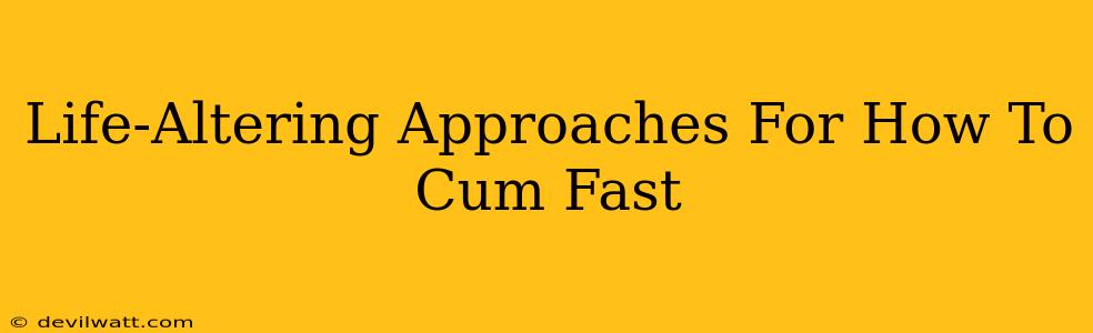 Life-Altering Approaches For How To Cum Fast