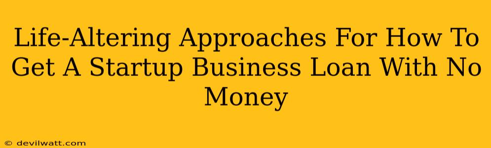 Life-Altering Approaches For How To Get A Startup Business Loan With No Money