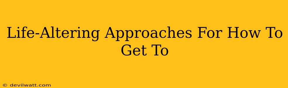 Life-Altering Approaches For How To Get To