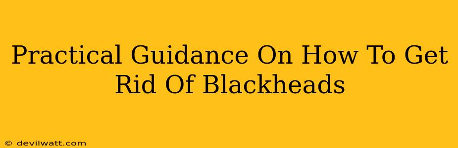 Practical Guidance On How To Get Rid Of Blackheads