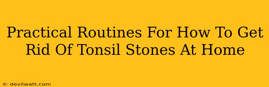 Practical Routines For How To Get Rid Of Tonsil Stones At Home