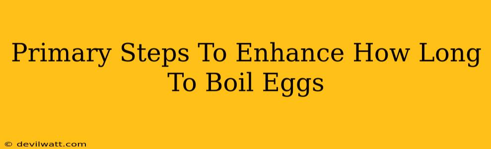 Primary Steps To Enhance How Long To Boil Eggs