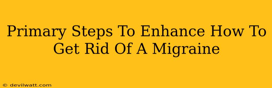 Primary Steps To Enhance How To Get Rid Of A Migraine