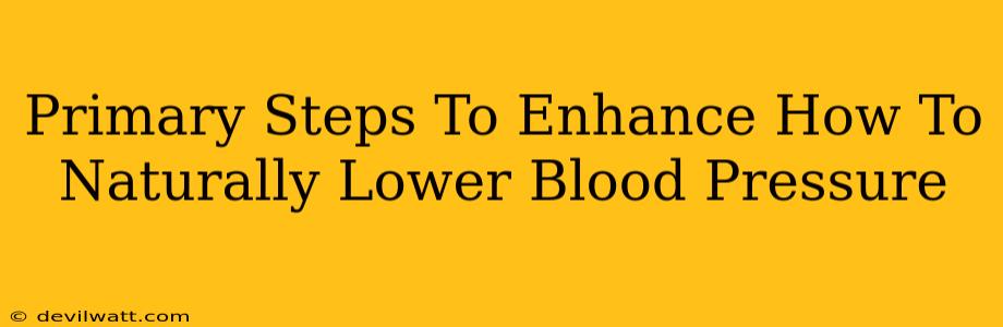 Primary Steps To Enhance How To Naturally Lower Blood Pressure