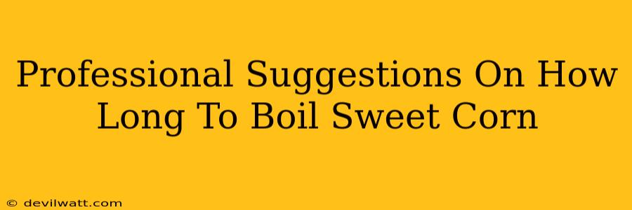 Professional Suggestions On How Long To Boil Sweet Corn