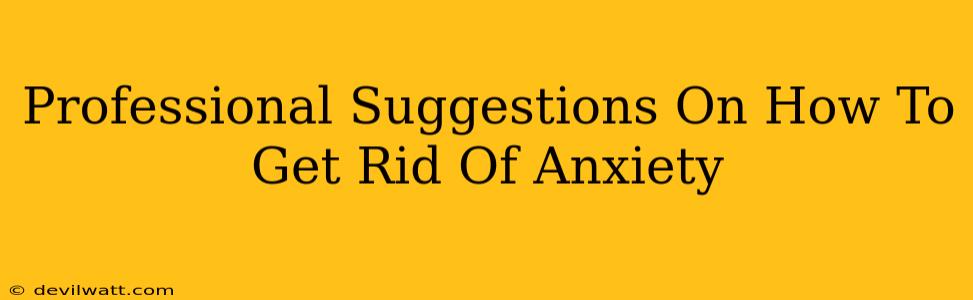 Professional Suggestions On How To Get Rid Of Anxiety