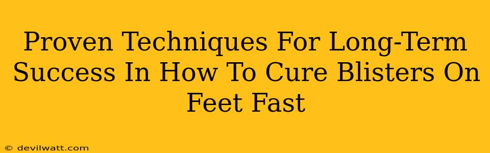 Proven Techniques For Long-Term Success In How To Cure Blisters On Feet Fast