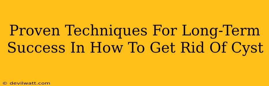 Proven Techniques For Long-Term Success In How To Get Rid Of Cyst