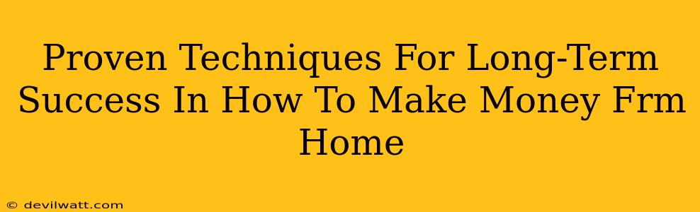 Proven Techniques For Long-Term Success In How To Make Money Frm Home