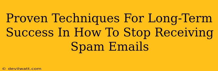 Proven Techniques For Long-Term Success In How To Stop Receiving Spam Emails