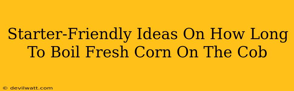 Starter-Friendly Ideas On How Long To Boil Fresh Corn On The Cob