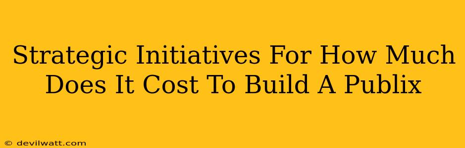 Strategic Initiatives For How Much Does It Cost To Build A Publix