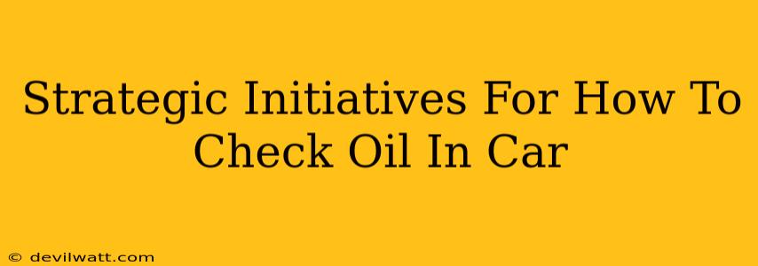 Strategic Initiatives For How To Check Oil In Car