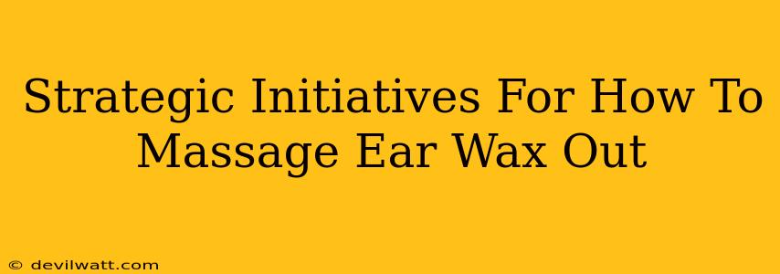 Strategic Initiatives For How To Massage Ear Wax Out