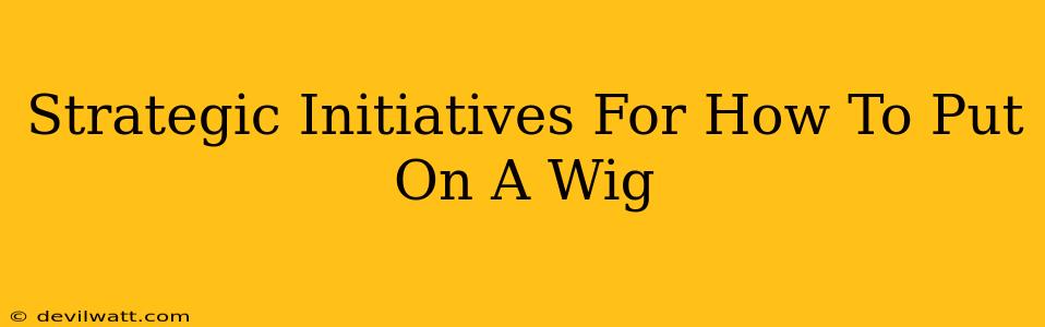 Strategic Initiatives For How To Put On A Wig