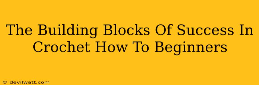 The Building Blocks Of Success In Crochet How To Beginners