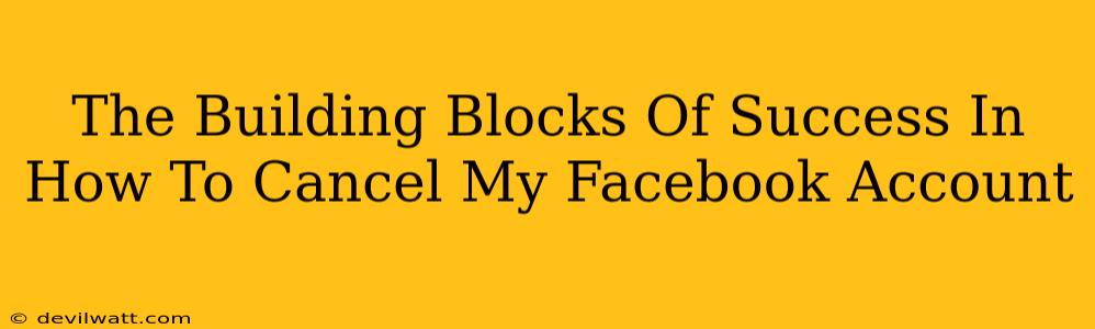 The Building Blocks Of Success In How To Cancel My Facebook Account