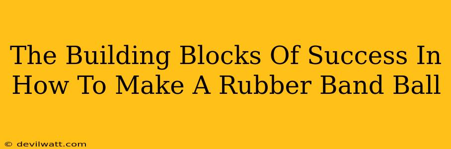 The Building Blocks Of Success In How To Make A Rubber Band Ball