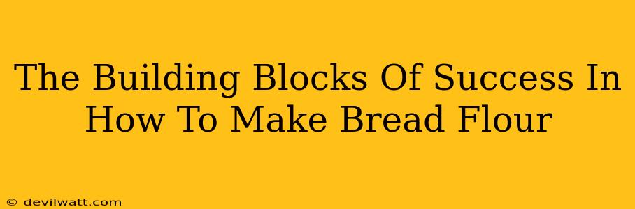 The Building Blocks Of Success In How To Make Bread Flour