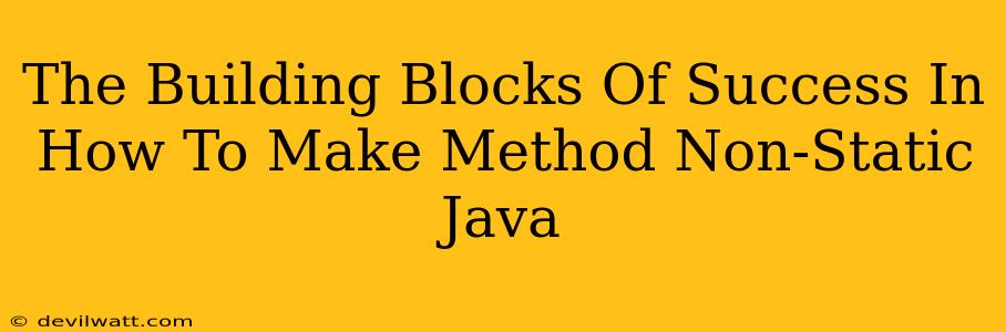 The Building Blocks Of Success In How To Make Method Non-Static Java