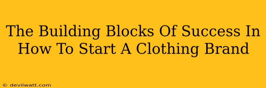 The Building Blocks Of Success In How To Start A Clothing Brand