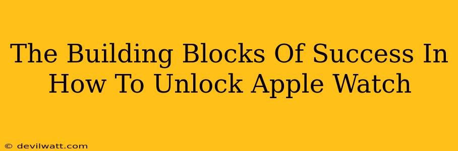 The Building Blocks Of Success In How To Unlock Apple Watch